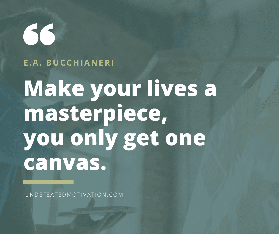 undefeated motivation post Make your lives a masterpiece you only get one canvas. E.A. Bucchianeri