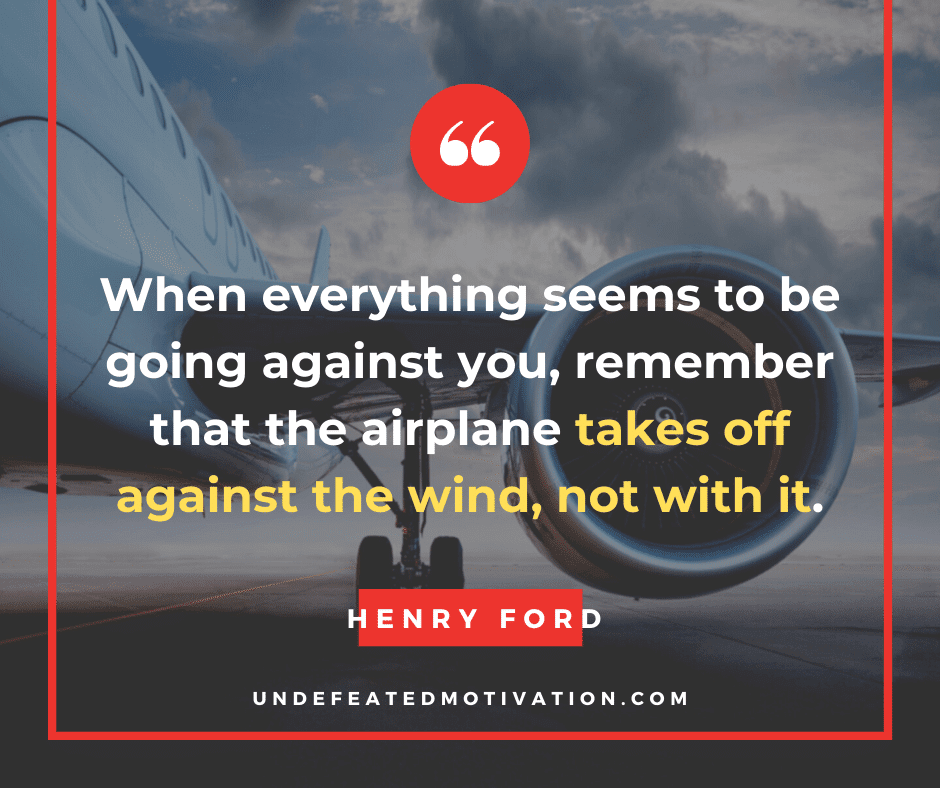 undefeated motivation post When everything seems to be going against you remember that the airplane takes off against the wind not with it. Henry Ford