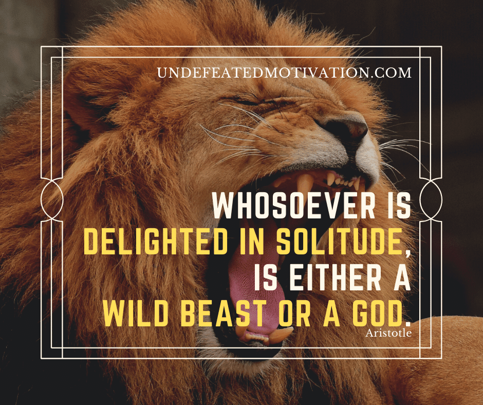 undefeated motivation post Whosoever is delighted in solitude is either a wild beast or a god. Aristotle