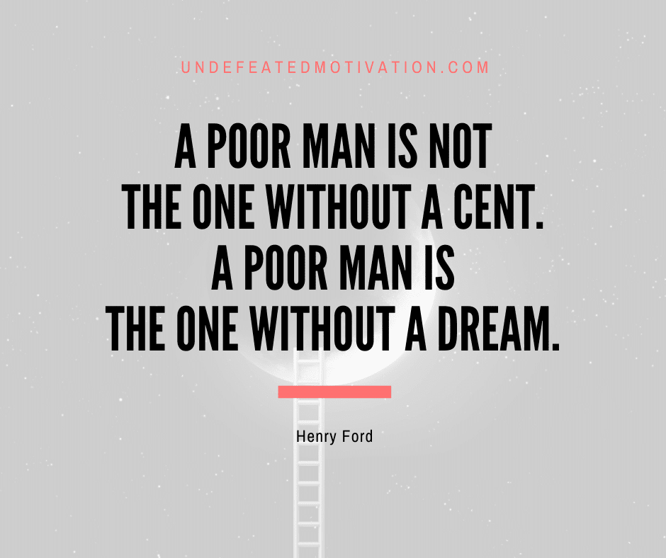 undefeated motivation post A poor man is not the one without a cent. A poor man is the one without a dream. Henry Ford
