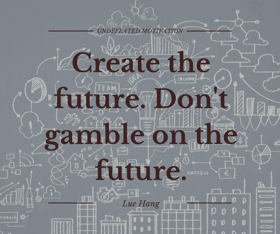 undefeated motivation post. Create the future. Dont gamble on the future. Lue Hang