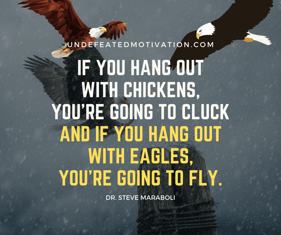 undefeated motivation post If you hang out with chickens youre going to cluck and if you hang out with eagles youre going to fly. Dr. Steve Maraboli
