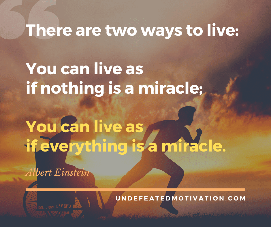 undefeated motivation post There are two ways to live. You can live as if nothing is a miracle or you can live as if everything is a miracle. Albert Einstein