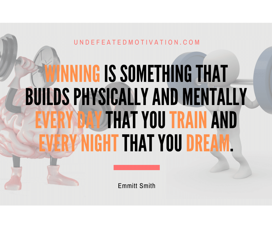 undefeated motivation post Winning is something that builds phsyically and mentally every day that you train and every night that you dream. Emmit Smith