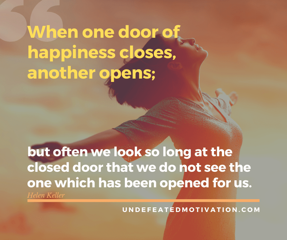 undefeated motivation post "When one door of happiness closes, another opens, but often we look so long at the closed door that we do not see the one which has been opened for us." -Helen Keller