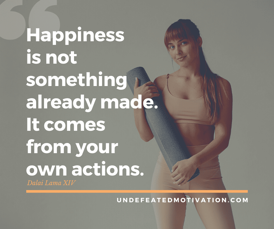 undefeated motivation post Happiness is not something already made. It comes from your own actions. Dalai Lama XIV