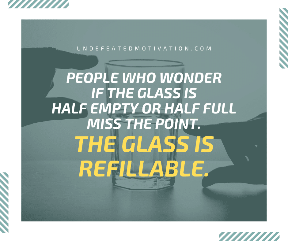 undefeated motivation post People who wonder if the glass is half empty or half full miss the point. The glass is refillable.