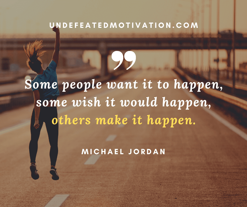 undefeated motivation post Some people want it to happen some wish it would happen others make it happen. Michael Jordan