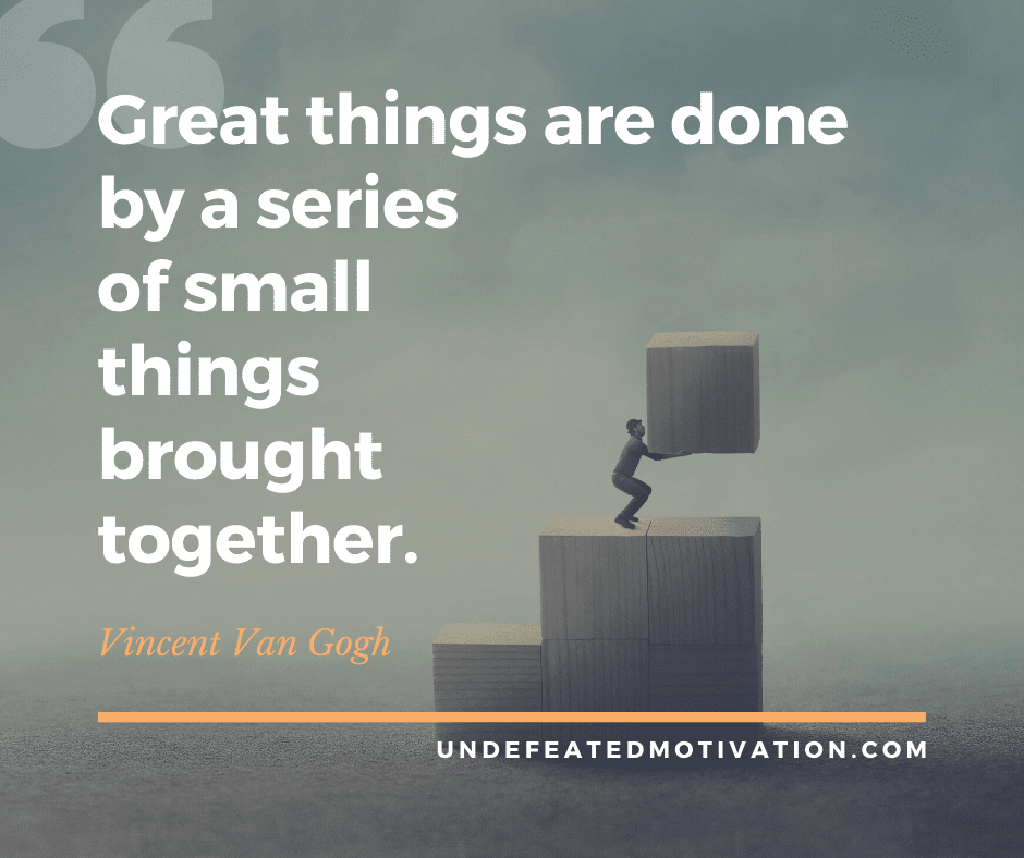 undefeated motivation post Great things are done by a series of small things brought together. Vincent Van Gogh