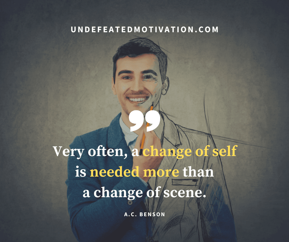 undefeated motivation post Very often a change of self is needed more than a change of scene. A.C. Benson