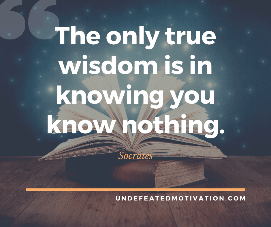 undefeated motivation post The only true wisdom is in know you know nothing. Socrates