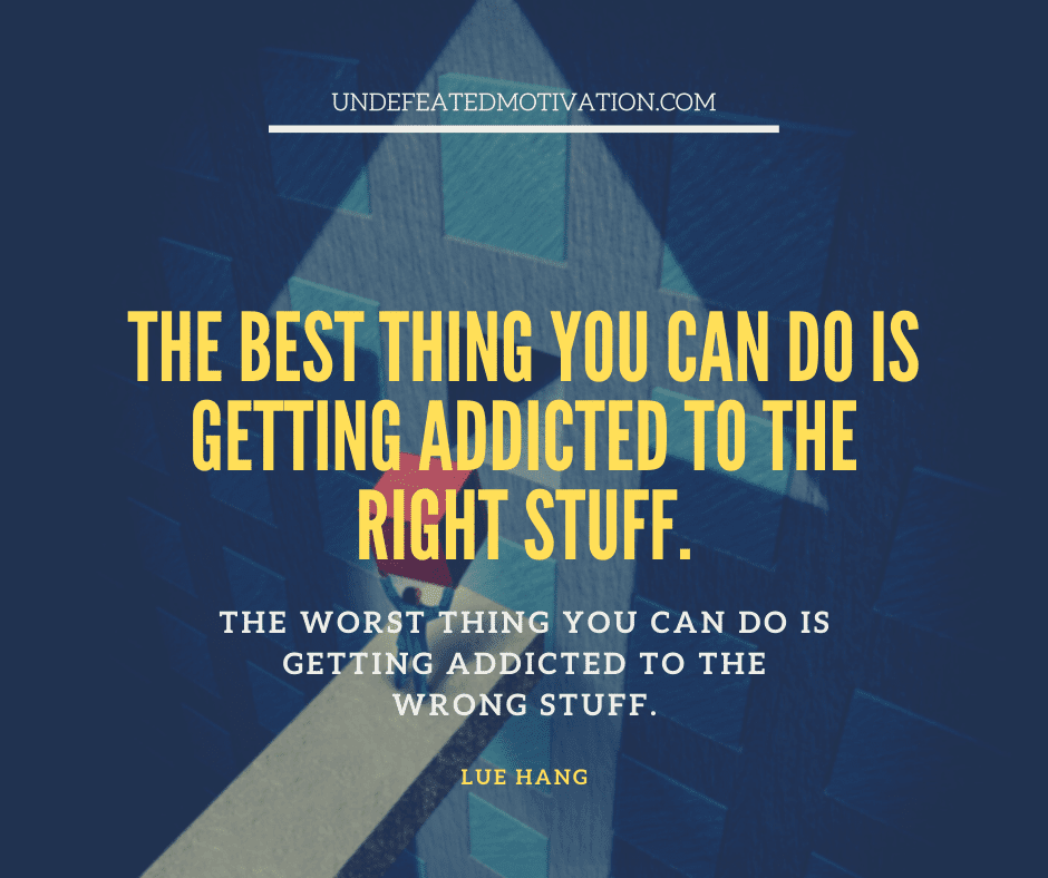 undefeated motivation post The best thing you can do is getting addicted to the right stuff. The worst thing you can do is getting addicted to the wrong stuff. Lue hang