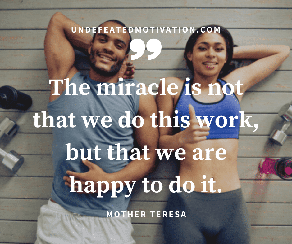 undefeated motivation post The miracle is not that we do this work but that we are happy to do it. Mother Teresa