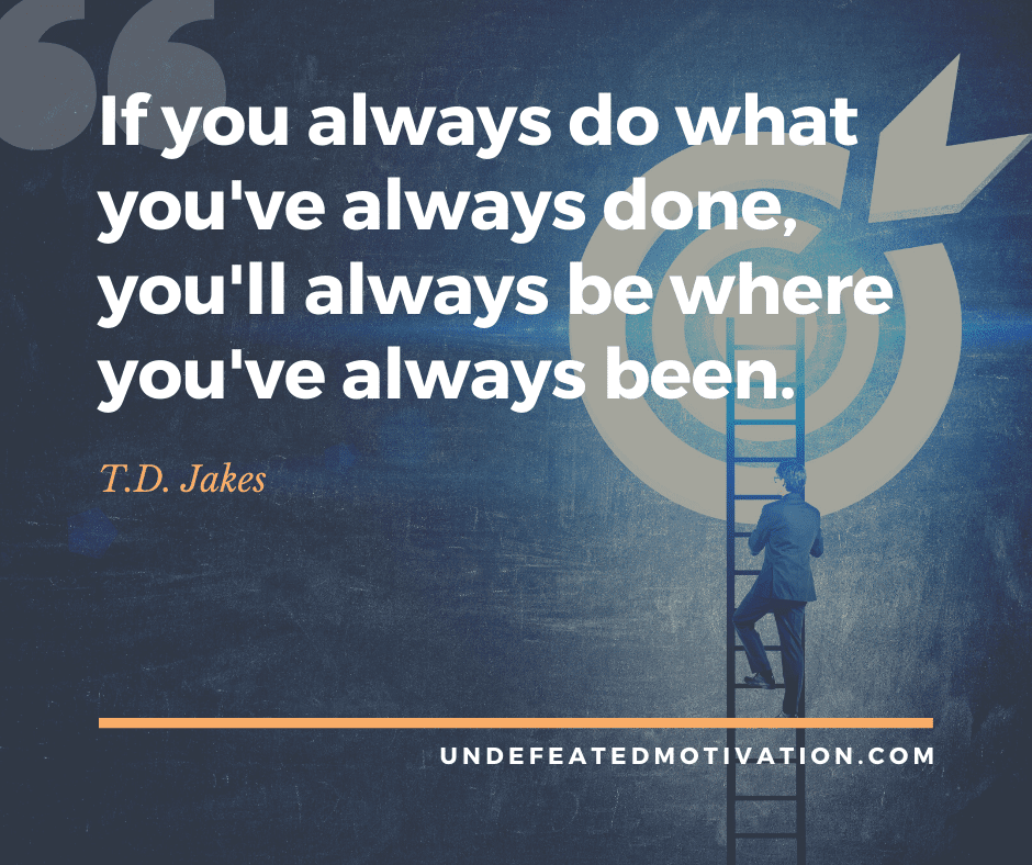 undefeated motivation post If you always do what youve always done youll always be where youve always been. T.D. Jakes
