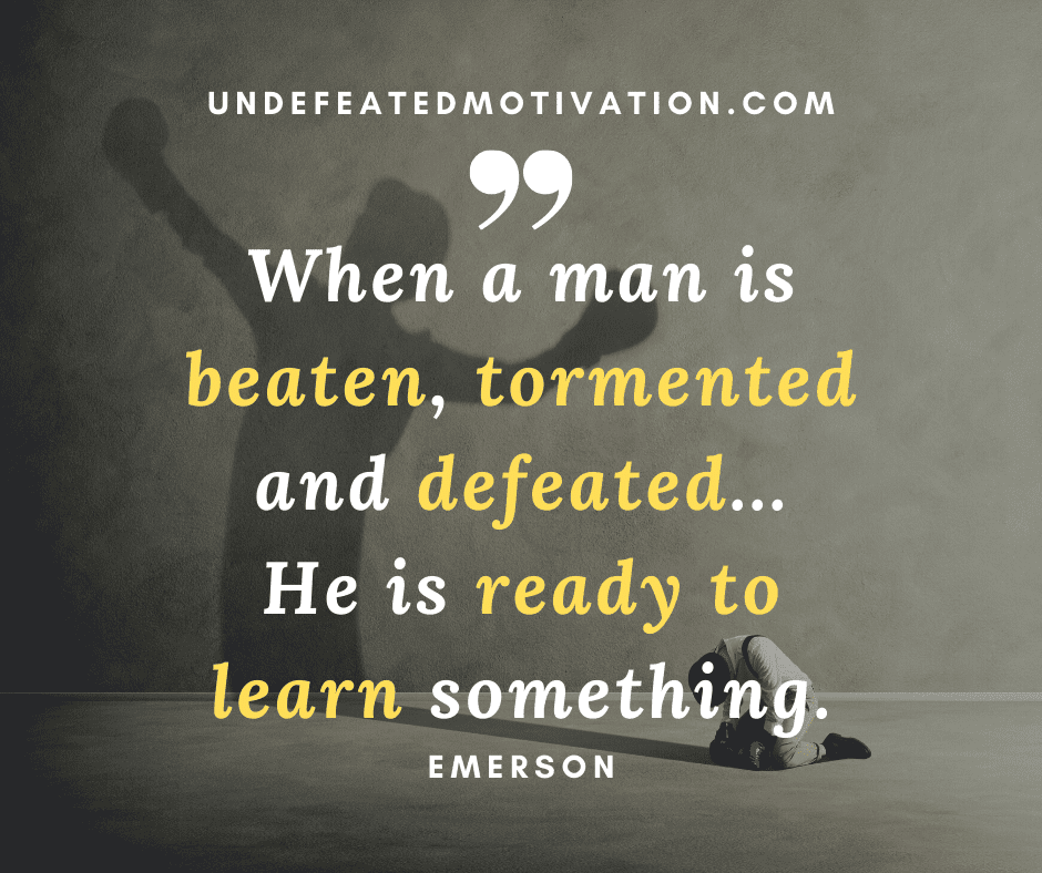 undefeated motivation post When a man is beaten tormented and defeated... He is ready to learn something. Emerson