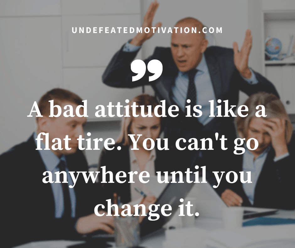undefeated motivation post A bad attitude is like a flat tire. You cant go anywhere until you change it.