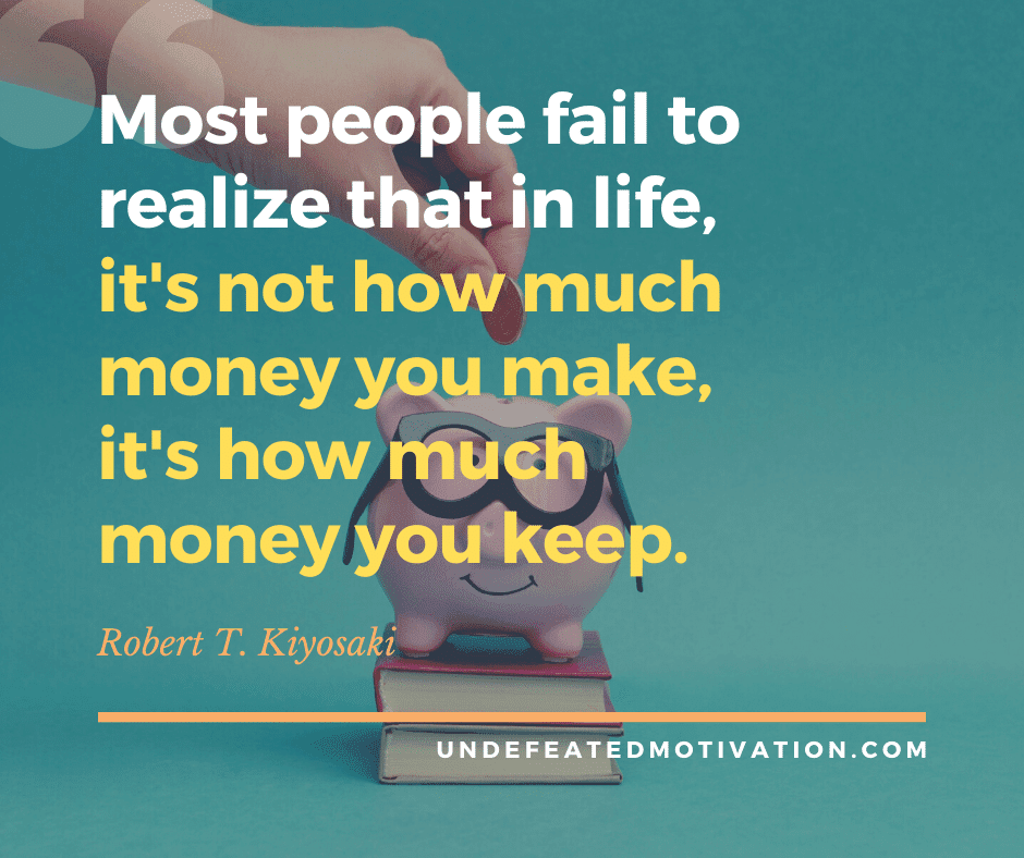 undefeated motivation post Most people fail to realize that in life its not how much money you make its how much money you keep. Robert T. Kiyosaki