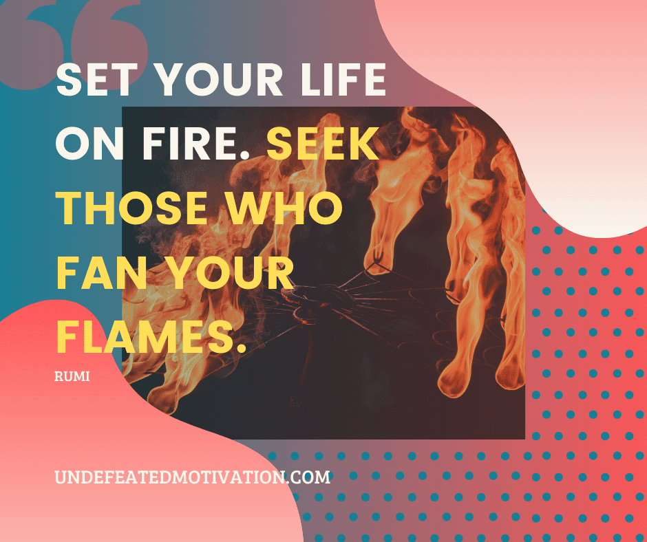 undefeated motivation post Set your life on fire. Seek those who fan your flames. Rumi