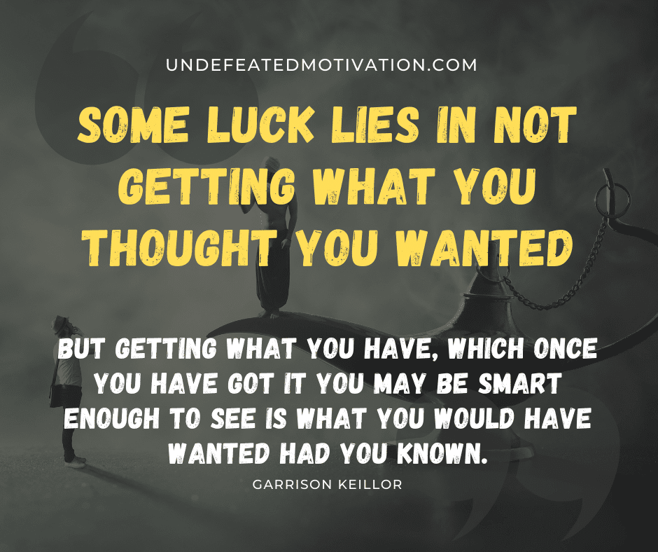 undefeated motivation post "Some luck lies in not getting what you thought you wanted but getting what you have, which once you have got it you may be smart enough to see is what you would have wanted had you known." -Garrison Keillor
