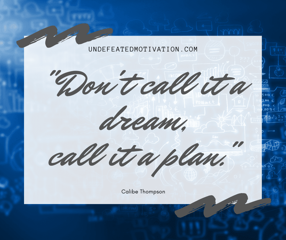"Don't call it a dream, call it a plan."  -Calibe Thompson  -Undefeated Motivation