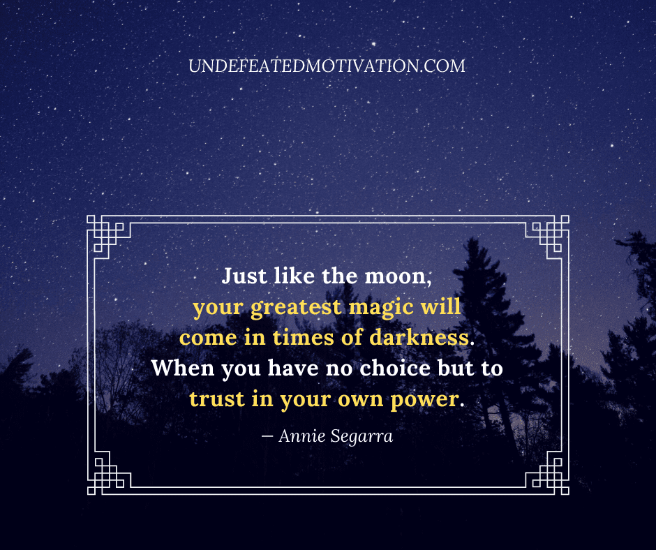 undefeated motivation post Just like the moon your greatest magic will come in times of darkness. When you have no choice but to trust in your own power. Annie Segarra