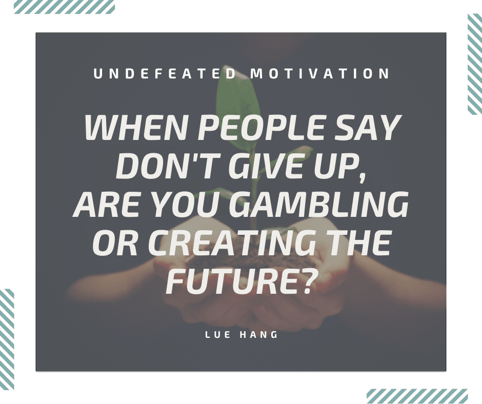 undefeated motivation post. When people say dont give up are you gambling or creating the future. Lue Hang