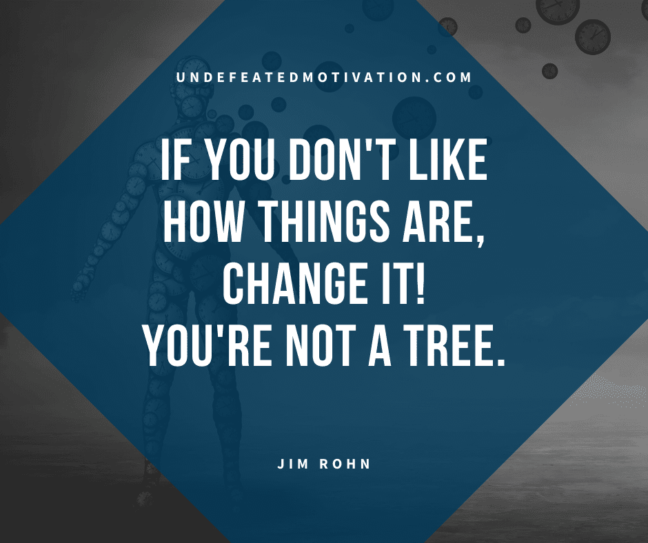 undefeated motivation post If you dont like how things are change it Youre not a tree. Jim Rohn