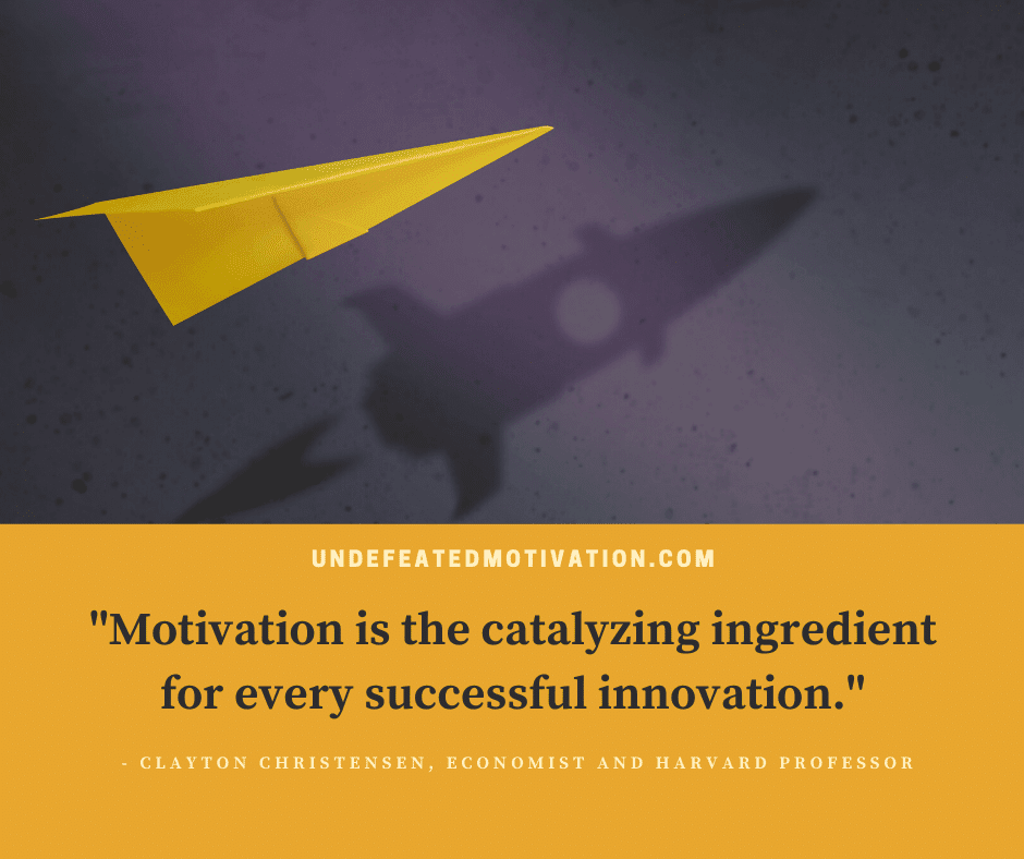 undefeated motivation post Motivation is the catalyzing ingredient for every successful innovation. Clayton Christensen Economist Harvard Profressor