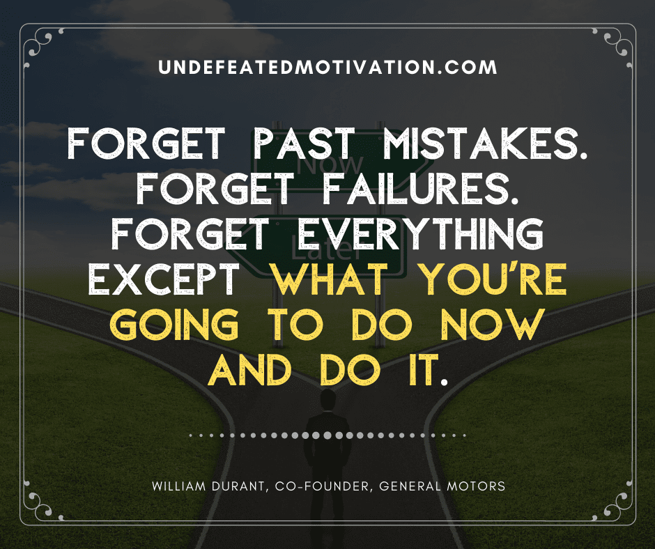 undefeated motivation post Forget past mistakes. Forget failures. Forget everything except what youre going to do now and do it. William Durant Co founder General Motoers