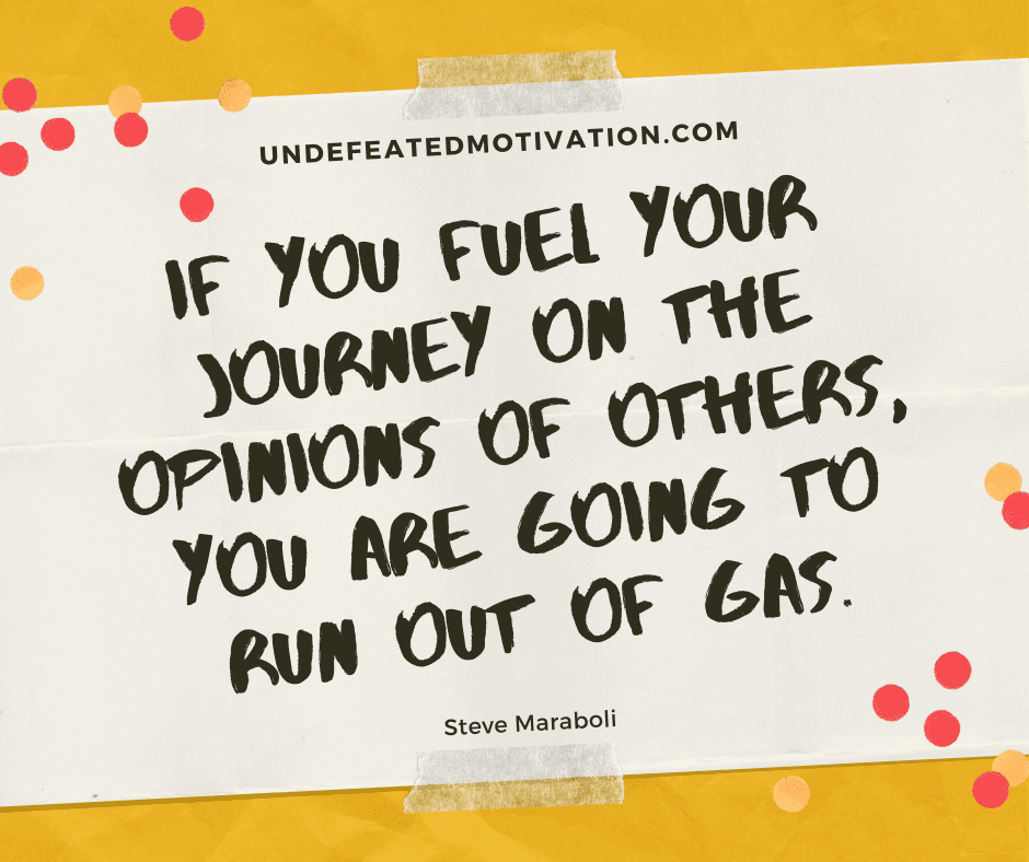 undefeated motivation post If you fuel your journey on the opinions of others you are going to run out of gas. Steve Maraboli