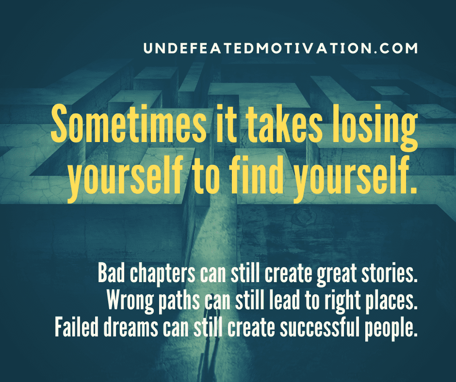 undefeated motivation post "Sometimes it takes losing yourself to find yourself. Bad chapters can still create great stories. Wrong paths can still lead to right places. Failed dreams can still create successful people."