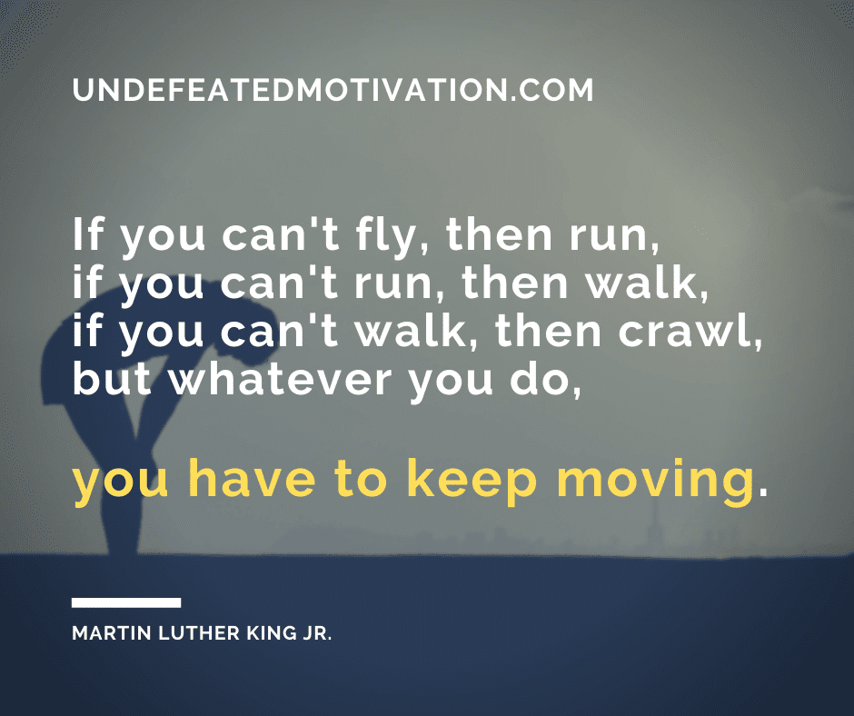undefeated motivation post If you cant fly then run if you cant run then walk if you cant walk then crawl but whatever you do you have to keep moving. Martin Luther King Jr.