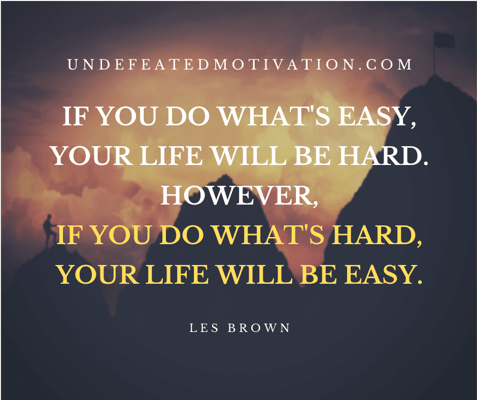 undefeated motivation post If you do whats easy your life will be hard. However if you do whats hard your life will be easy. Les Brown