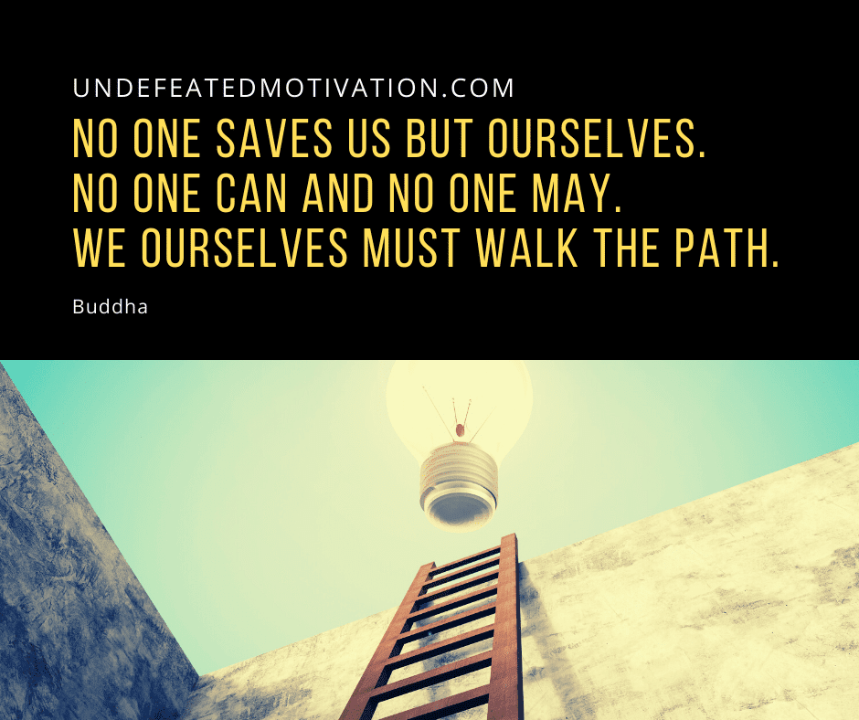 undefeated motivation post No one saves us be ourselves. No one can and no one may. We ourselves must walk the path. Buddha