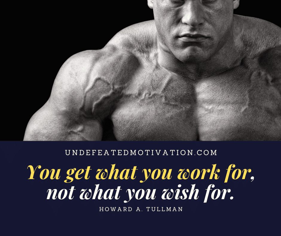 undefeated motivation post You get what you work for not what you wish for. Howard A. Tullman