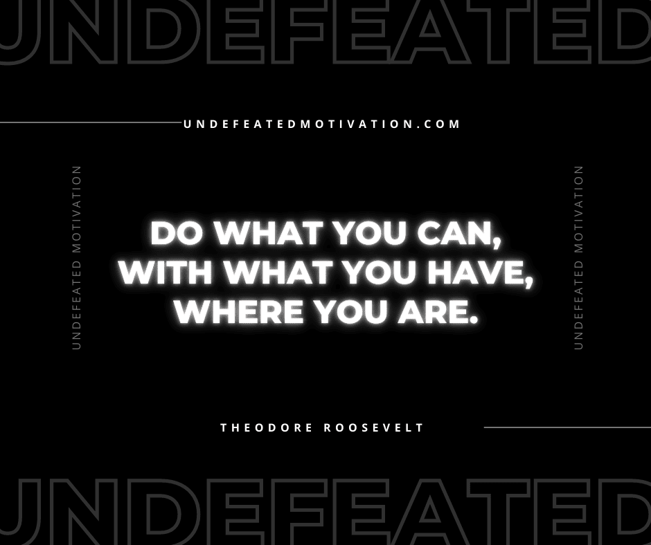 undefeated motivation post Do what you can with what you have where you are. Theodore Roosevelt