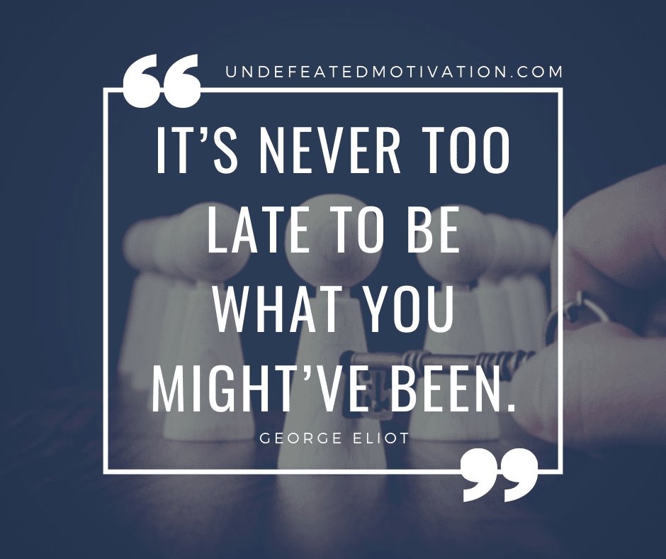 undefeated motivation post Its never too late to be what you mightve been. George Eliot