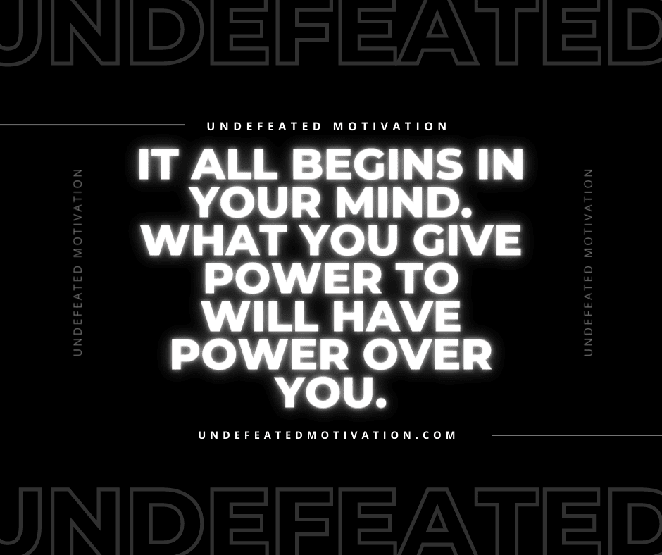 undefeated motivation post It all begins in your mind. What you give power to will have power over you.