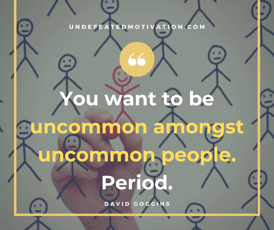 undefeated motivation post You want to be uncommon amongst uncommon people. Period. David Goggins