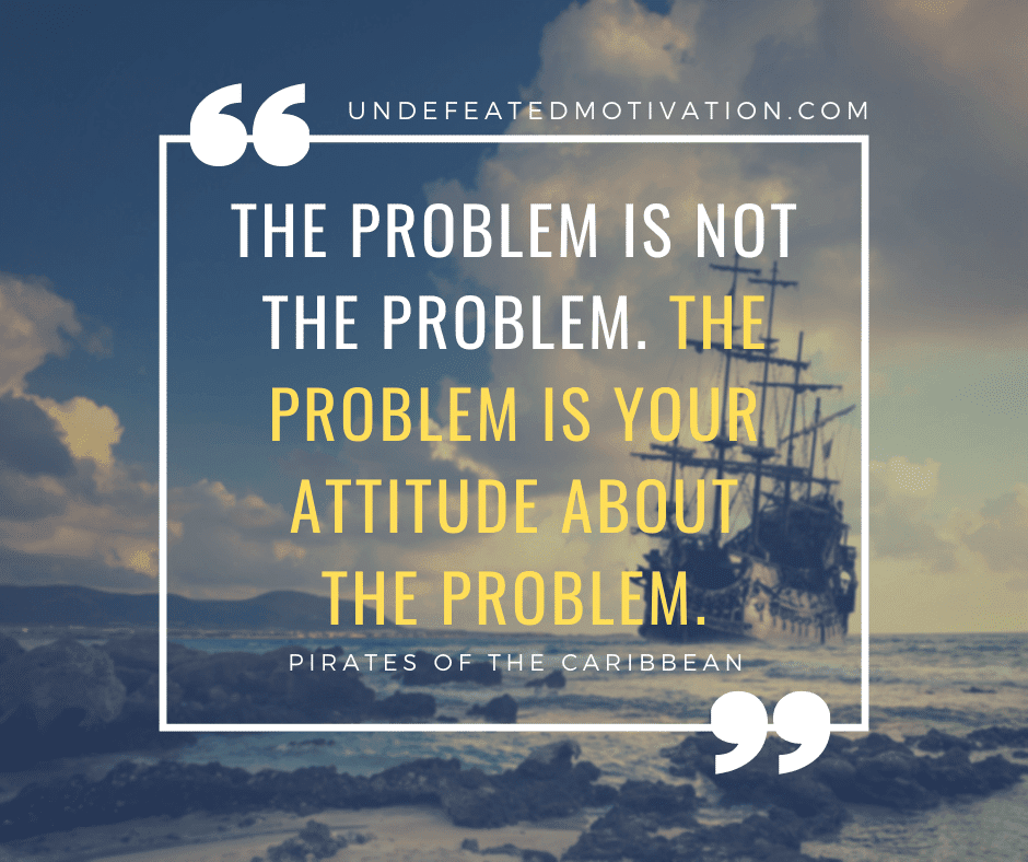 undefeated motivation post The problem is not the problem. The problem is your attitude about the problem. Pirates of the Caribbean