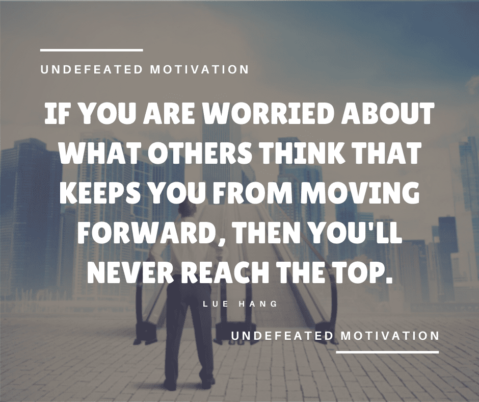 undefeated motivation post. If you are worried about what others think that keeps you from moving forward then youll never reach the top. Lue Hang