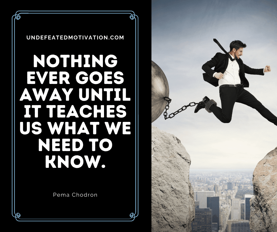 undefeated motivation post Nothing ever goes away until it teaches us what we need to know. Pema Chodron
