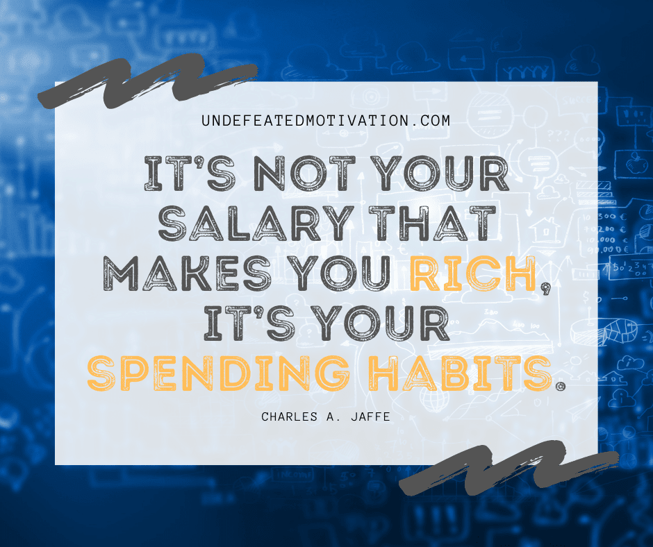 "It's not your salary that makes you rich, it's your spending habits."  -Charles A. Jaffe  -Undefeated Motivation