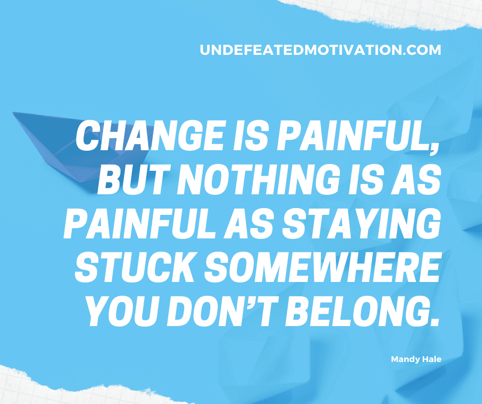 undefeated motivation post Change is painful but nothing is as painful as staying stuck somewhere you dont belong. Mandy Hale