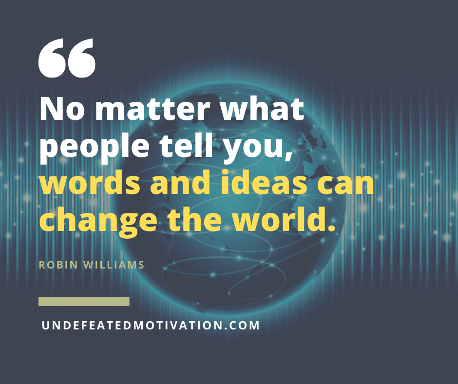 undefeated motivation post No matter what people tell you words and ideas can change the world. Robbin Williams