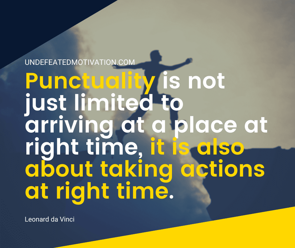 undefeated motivation post Punctuality is not just limited to arriving at a place at right time it is also about taking actions at right time. Leonard da Vinci