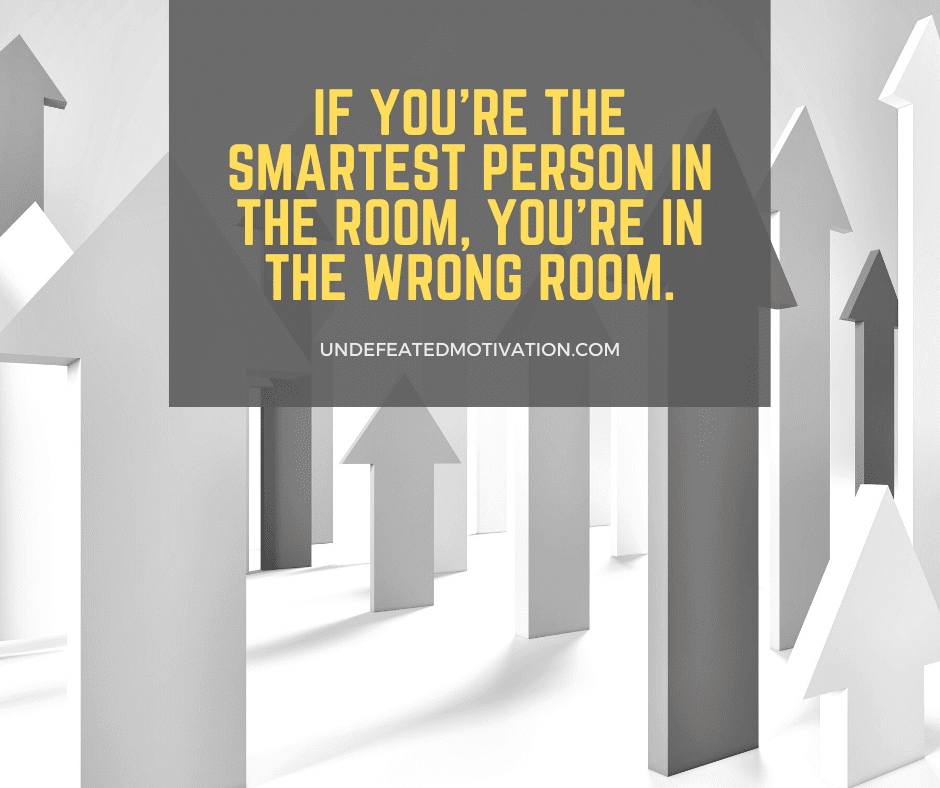 undefeated motivation post If youre the smartest person in the room youre in the wrong room.