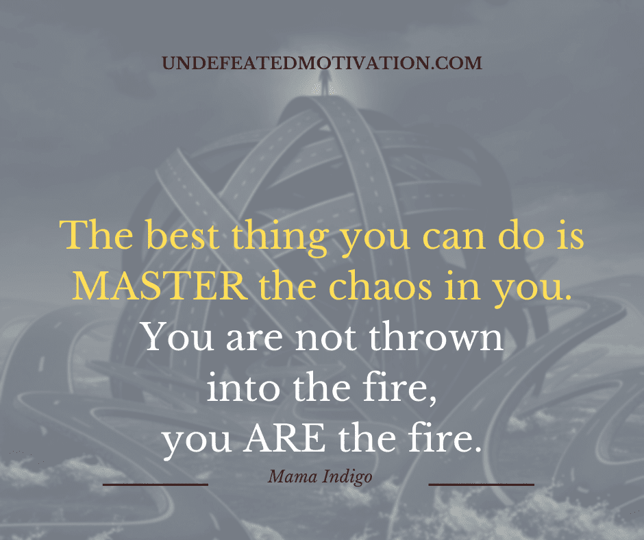 undefeated motivation post The best thing you can do is MASTER the chaos in you. You are not thrown into the fire you ARE the fire. Mama Indigo