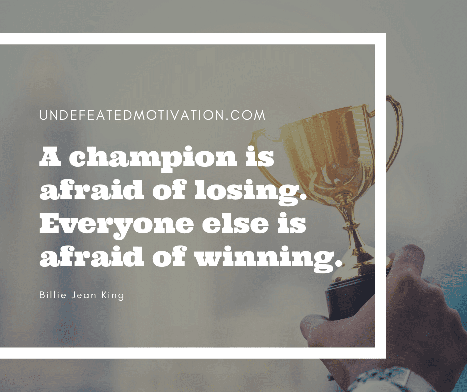undefeated motivation post A champion is afraid of losing. Everyone else is afraid of winning. Billie Jean King