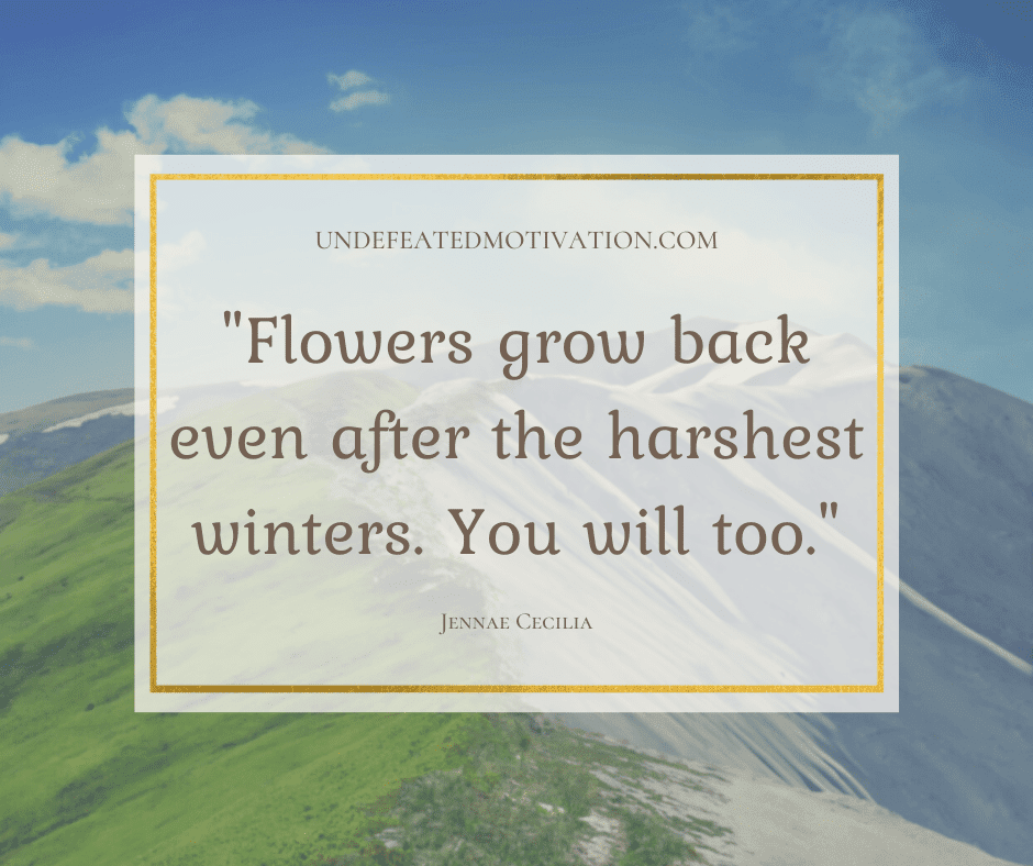 undefeated motivation post Flowers grow back even after the harshest winters. You will too. Jennae Cecilia